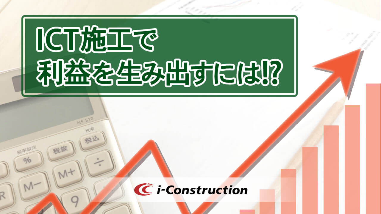 利益を生み出すICT施工の実現には何が必要なのか！？ずばりお答えします