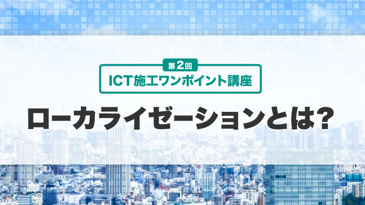 ICT施工ワンポイント講座【第2回】ローカライゼーションとは？