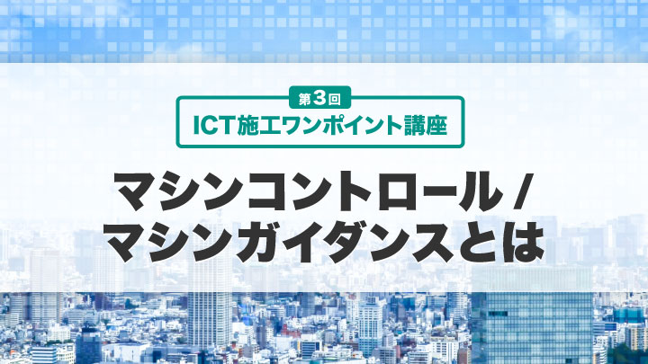 ICT施工ワンポイント講座【第3回】マシンコントロール／マシンガイダンス（MC／MG）とは