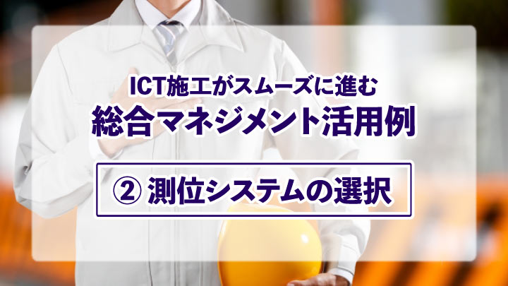 ICT施工がスムーズに進む総合マネジメント活用例【②測位システムの選択】