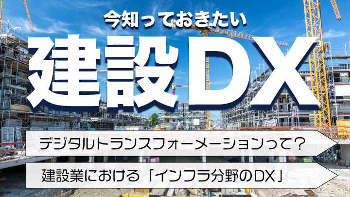 建設業者のためのよくわかる建設DX｜今知っておきたい「デジタルトランスフォーメーションからインフラ分野のDXまで」を徹底解説！