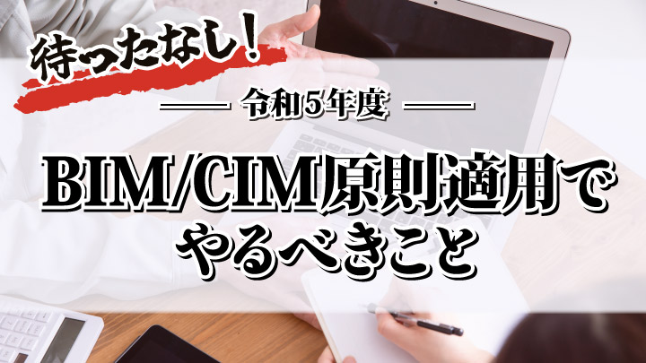 いよいよ待ったなし！令和5年度BIM/CIM原則適用でやるべきこと