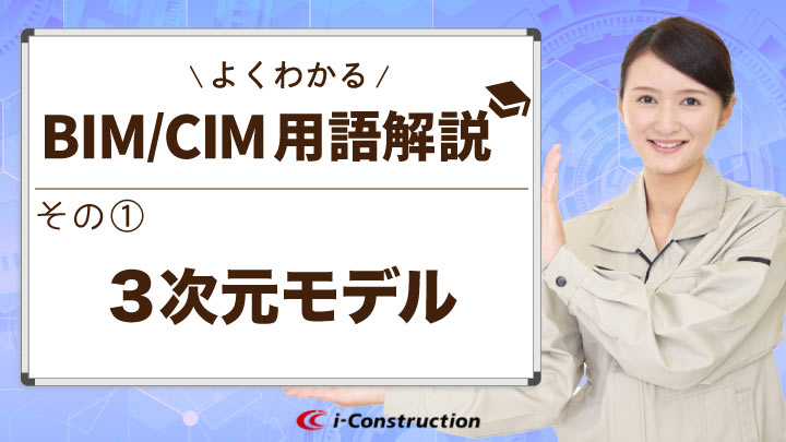 BIM/CIMに必須！よくわかるBIM/CIM用語解説①【３次元モデル】